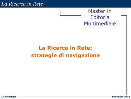 La Ricerca in Rete Danco Singer novembre 2002 novembre 2002 Master in Editoria Multimediale La Ricerca in Rete: strategie di navigazione.