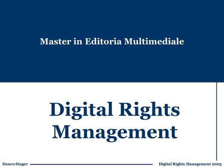 Danco Singer Digital Rights Management 2005 Digital Rights Management Master in Editoria Multimediale.