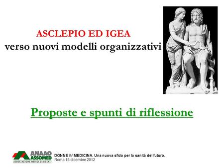 DONNE IN MEDICINA. Una nuova sfida per la sanità del futuro. Roma 15 dicembre 2012 ASCLEPIO ED IGEA verso nuovi modelli organizzativi Proposte e spunti.