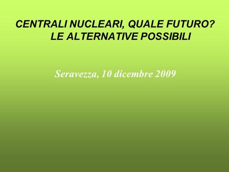 CENTRALI NUCLEARI, QUALE FUTURO? LE ALTERNATIVE POSSIBILI Seravezza, 10 dicembre 2009.