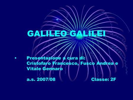 GALILEO GALILEI Presentazione a cura di: Cristofaro Francesco, Fusco Andrea e Vitale Gennaro a.s. 2007/08 Classe: 2F.