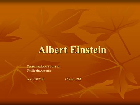 Albert Einstein Presentazione a cura di: Pelliccia Antonio a.s. 2007/08 Classe: 2M.