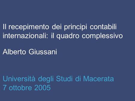 Il recepimento dei principi contabili internazionali: il quadro complessivo Alberto Giussani Università degli Studi di Macerata 7 ottobre 2005.