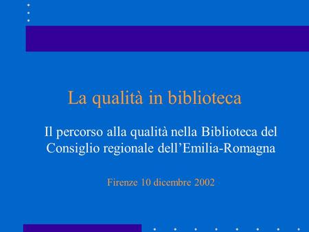 La qualità in biblioteca Il percorso alla qualità nella Biblioteca del Consiglio regionale dellEmilia-Romagna Firenze 10 dicembre 2002.