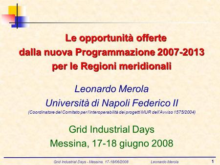 Grid Industrial Days - Messina, 17-18/06/2008 Leonardo Merola 1 Le opportunità offerte dalla nuova Programmazione 2007-2013 per le Regioni meridionali.