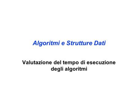 Algoritmi e Strutture Dati Valutazione del tempo di esecuzione degli algoritmi.
