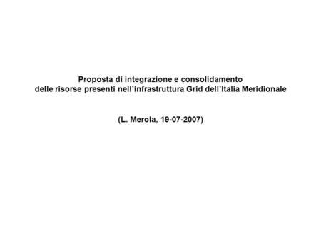 Proposta di integrazione e consolidamento delle risorse presenti nellinfrastruttura Grid dellItalia Meridionale (L. Merola, 19-07-2007)