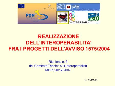 Riunione n. 5 del Comitato Tecnico sullInteroperabilità MUR, 20/12/2007 L. Merola PI2S2 REALIZZAZIONE DELLINTEROPERABILITA FRA I PROGETTI DELLAVVISO 1575/2004.