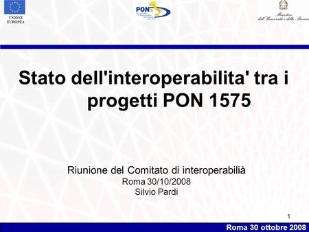 Roma 30 ottobre 2008 UNIONE EUROPEA 1 Stato dell'interoperabilita' tra i progetti PON 1575 Riunione del Comitato di interoperabilià Roma 30/10/2008 Silvio.