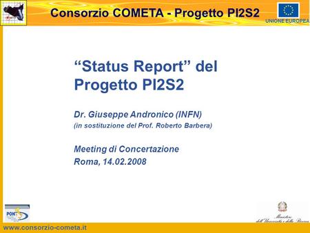 Www.consorzio-cometa.it Consorzio COMETA - Progetto PI2S2 UNIONE EUROPEA Status Report del Progetto PI2S2 Dr. Giuseppe Andronico (INFN) (in sostituzione.