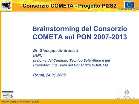 Www.consorzio-cometa.it Consorzio COMETA - Progetto PI2S2 UNIONE EUROPEA B rainstorming del Consorzio COMETA sul PON 2007-2013 Dr. Giuseppe Andronico INFN.