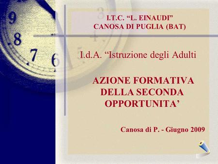 I.T.C. L. EINAUDI CANOSA DI PUGLIA (BAT) I.d.A. Istruzione degli Adulti AZIONE FORMATIVA DELLA SECONDA OPPORTUNITA Canosa di P. - Giugno 2009.