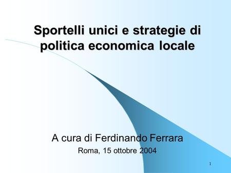 1 Sportelli unici e strategie di politica economica locale A cura di Ferdinando Ferrara Roma, 15 ottobre 2004.