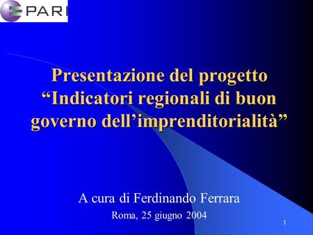 1 Presentazione del progetto Indicatori regionali di buon governo dellimprenditorialità A cura di Ferdinando Ferrara Roma, 25 giugno 2004.