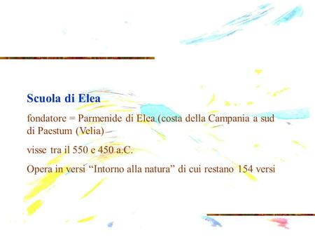 Scuola di Elea fondatore = Parmenide di Elea (costa della Campania a sud di Paestum (Velia) visse tra il 550 e 450 a.C. Opera in versi “Intorno alla natura”