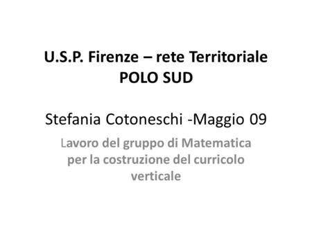 U.S.P. Firenze – rete Territoriale POLO SUD Stefania Cotoneschi -Maggio 09 Lavoro del gruppo di Matematica per la costruzione del curricolo verticale.