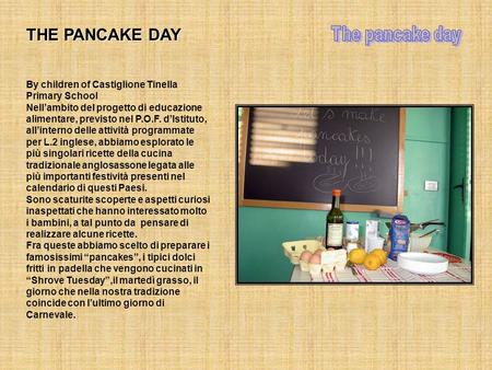 THE PANCAKE DAY By children of Castiglione Tinella Primary School Nellambito del progetto di educazione alimentare, previsto nel P.O.F. dIstituto, allinterno.