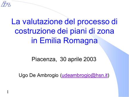 1 La valutazione del processo di costruzione dei piani di zona in Emilia Romagna Piacenza, 30 aprile 2003 Ugo De Ambrogio