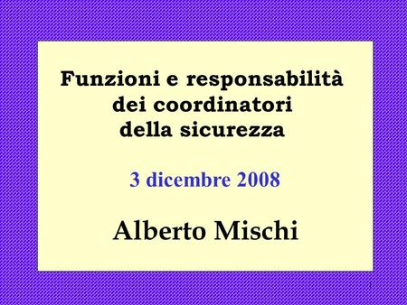 1 Funzioni e responsabilità dei coordinatori della sicurezza 3 dicembre 2008 Alberto Mischi.