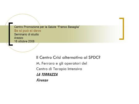 Centro Promozione per la Salute Franco Basaglia Se si può si deve Seminario di studio Arezzo 16 ottobre 2008 Il Centro Crisi alternativa al SPDC? M. Ferrara.