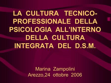 LA CULTURA TECNICO- PROFESSIONALE DELLA PSICOLOGIA ALL’INTERNO DELLA CULTURA INTEGRATA DEL D.S.M. Marina Zampolini Arezzo,24 ottobre 2006.