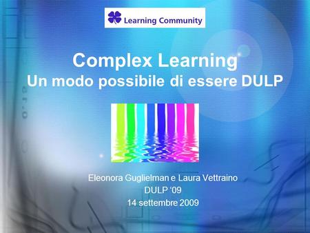 Complex Learning Un modo possibile di essere DULP Eleonora Guglielman e Laura Vettraino DULP 09 14 settembre 2009.