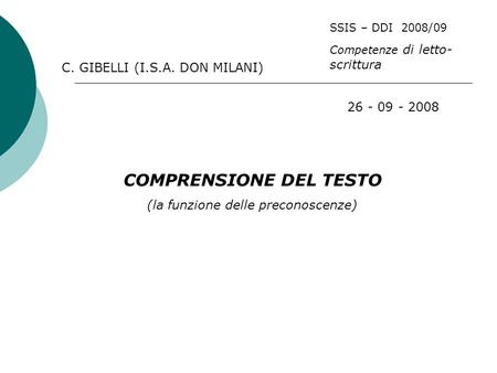COMPRENSIONE DEL TESTO (la funzione delle preconoscenze) 26 - 09 - 2008 C. GIBELLI (I.S.A. DON MILANI) SSIS – DDI 2008/09 Competenze di letto- scrittura.
