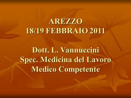 AREZZO 18/19 FEBBRAIO 2011 Dott. L. Vannuccini Spec. Medicina del Lavoro Medico Competente.