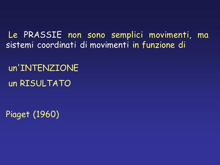 Le PRASSIE non sono semplici movimenti, ma sistemi coordinati di movimenti in funzione di un'INTENZIONE un RISULTATO Piaget (1960)