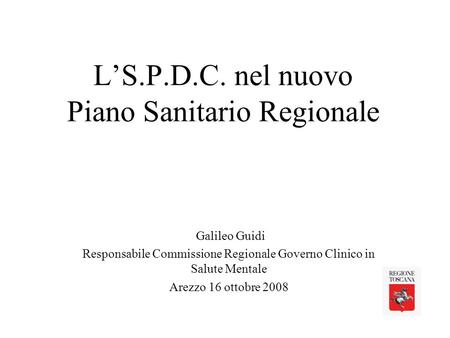 LS.P.D.C. nel nuovo Piano Sanitario Regionale Galileo Guidi Responsabile Commissione Regionale Governo Clinico in Salute Mentale Arezzo 16 ottobre 2008.