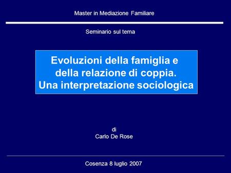 Di Carlo De Rose Cosenza 8 luglio 2007 Master in Mediazione Familiare Seminario sul tema Evoluzioni della famiglia e della relazione di coppia. Una interpretazione.