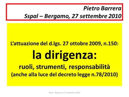 Pietro Barrera Sspal – Bergamo, 27 settembre 2010 Lattuazione del d.lgs. 27 ottobre 2009, n.150: la dirigenza: ruoli, strumenti, responsabilità (anche.