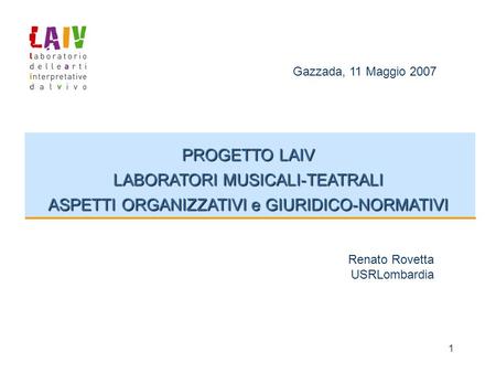 1 PROGETTO LAIV LABORATORI MUSICALI-TEATRALI ASPETTI ORGANIZZATIVI e GIURIDICO-NORMATIVI Gazzada, 11 Maggio 2007 Renato Rovetta USRLombardia.