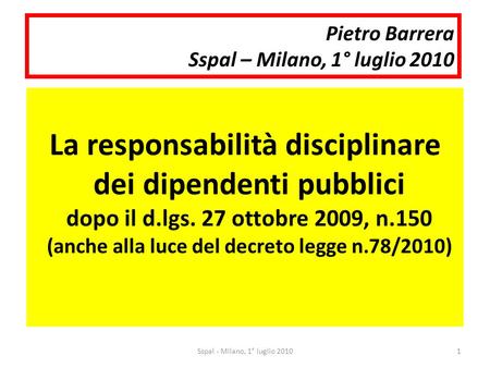 Pietro Barrera Sspal – Milano, 1° luglio 2010 La responsabilità disciplinare dei dipendenti pubblici dopo il d.lgs. 27 ottobre 2009, n.150 (anche alla.