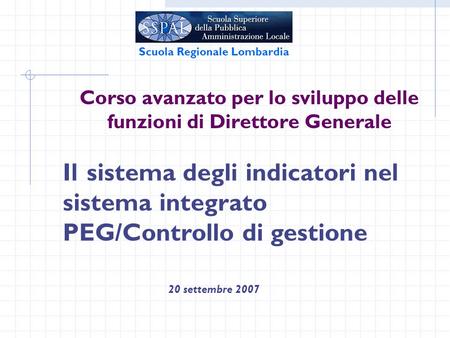 Corso avanzato per lo sviluppo delle funzioni di Direttore Generale 20 settembre 2007 Scuola Regionale Lombardia Il sistema degli indicatori nel sistema.