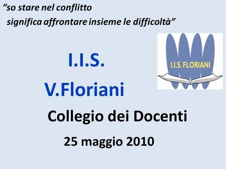 So stare nel conflitto significa affrontare insieme le difficoltà I.I.S. V.Floriani Collegio dei Docenti 25 maggio 2010.