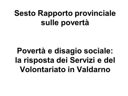 Sesto Rapporto provinciale sulle povertà Povertà e disagio sociale: la risposta dei Servizi e del Volontariato in Valdarno.