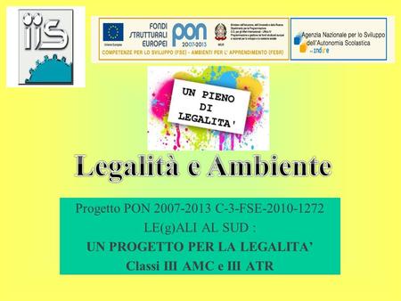 Progetto PON 2007-2013 C-3-FSE-2010-1272 LE(g)ALI AL SUD : UN PROGETTO PER LA LEGALITA Classi III AMC e III ATR.