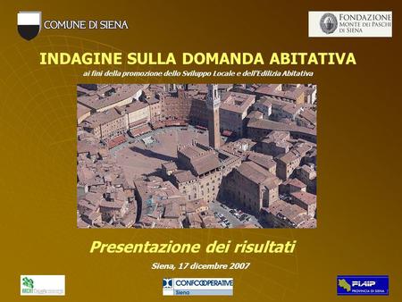 Siena, 17 dicembre 2007 INDAGINE SULLA DOMANDA ABITATIVA ai fini della promozione dello Sviluppo Locale e dell'Edilizia Abitativa Presentazione dei risultati.