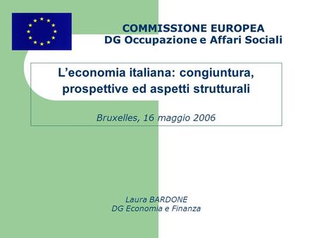 COMMISSIONE EUROPEA DG Occupazione e Affari Sociali Laura BARDONE DG Economia e Finanza Leconomia italiana: congiuntura, prospettive ed aspetti strutturali.