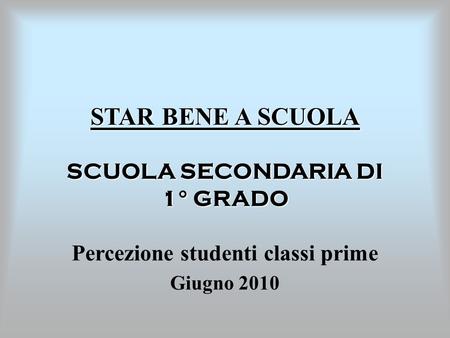 STAR BENE A SCUOLA SCUOLA SECONDARIA DI 1° GRADO Percezione studenti classi prime Giugno 2010.
