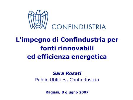 1 Limpegno di Confindustria per fonti rinnovabili ed efficienza energetica Sara Rosati Public Utilities, Confindustria Ragusa, 8 giugno 2007.