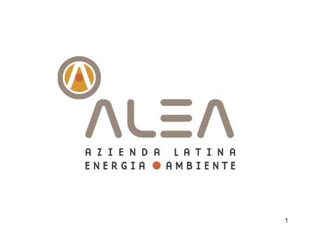 1. LA SOCIETA’ Alea – Azienda Latina Energia e Ambiente SpA nasce nel 2004, con un oggetto sociale finalizzato alla “promozione, la progettazione, la.