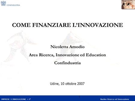 IMPRESE X INNOVAZIONE = I 3 Nucleo Ricerca ed Innovazione 1 COME FINANZIARE LINNOVAZIONE Nicoletta Amodio Area Ricerca, Innovazione ed Education Confindustria.