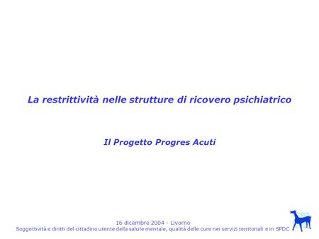 16 dicembre 2004 - Livorno Soggettività e diritti del cittadino utente della salute mentale, qualità delle cure nei servizi territoriali e in SPDC La restrittività