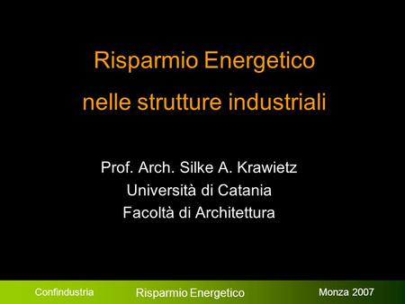 Confindustria Risparmio Energetico Monza 2007 Risparmio Energetico nelle strutture industriali Prof. Arch. Silke A. Krawietz Università di Catania Facoltà