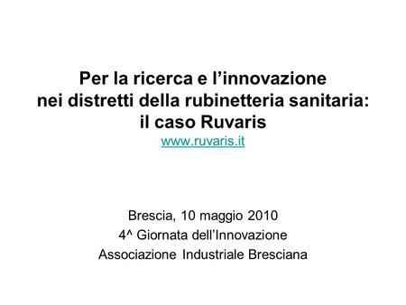 Per la ricerca e l’innovazione nei distretti della rubinetteria sanitaria: il caso Ruvaris www.ruvaris.it Brescia, 10 maggio 2010 4^ Giornata dell’Innovazione.