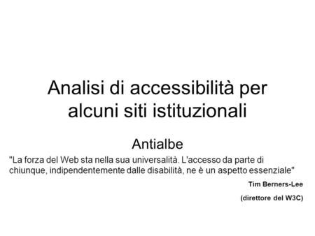 Analisi di accessibilità per alcuni siti istituzionali Antialbe La forza del Web sta nella sua universalità. L'accesso da parte di chiunque, indipendentemente.