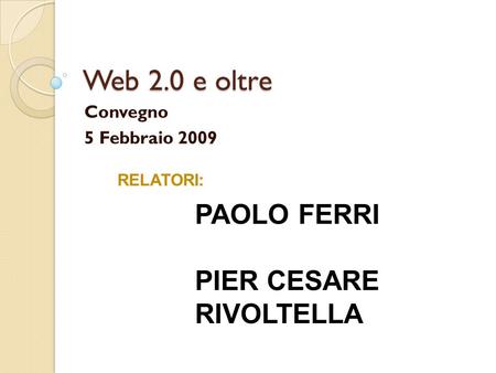 Web 2.0 e oltre Convegno 5 Febbraio 2009 RELATORI: PAOLO FERRI PIER CESARE RIVOLTELLA.