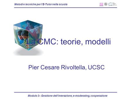 Metodi e tecniche per lE-Tutor nella scuola Modulo 3– Gestione dellinterazione, e-moderating, cooperazione La CMC: teorie, modelli Pier Cesare Rivoltella,
